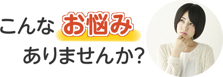 こんなお悩みありませんか？