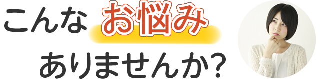こんなお悩みありませんか？