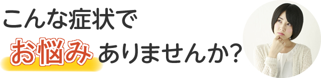 こんな症状でお悩みありませんか？