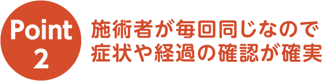 ポイント2 施術者が毎回同じなので症状や経過の確認が確実